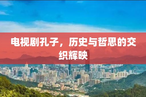 电视剧孔子，历史与哲思的交织辉映