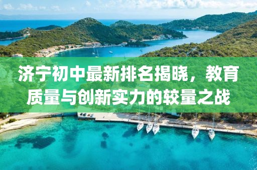 济宁初中最新排名揭晓，教育质量与创新实力的较量之战