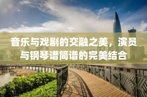 音乐与戏剧的交融之美，演员与钢琴谱简谱的完美结合