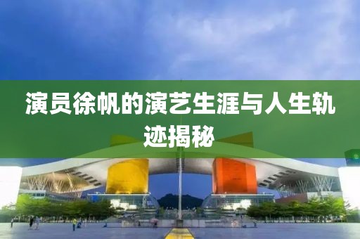 演员徐帆的演艺生涯与人生轨迹揭秘