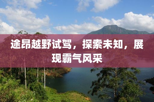 途昂越野试驾，探索未知，展现霸气风采
