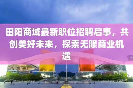田阳商域最新职位招聘启事，共创美好未来，探索无限商业机遇