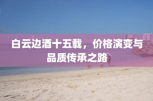 白云边酒十五载，价格演变与品质传承之路