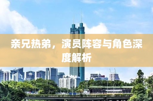 亲兄热弟，演员阵容与角色深度解析