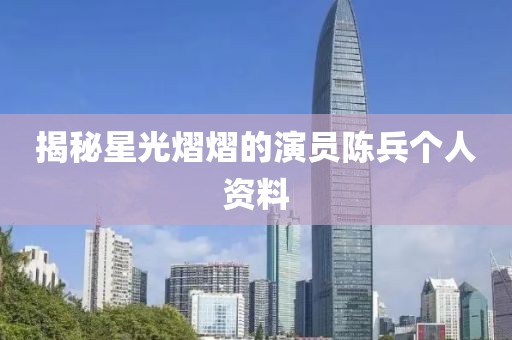 揭秘星光熠熠的演员陈兵个人资料