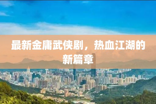 最新金庸武侠剧，热血江湖的新篇章