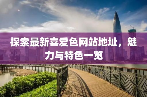 探索最新喜爱色网站地址，魅力与特色一览