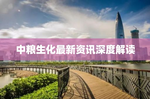 中粮生化最新资讯深度解读