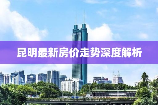 昆明最新房价走势深度解析