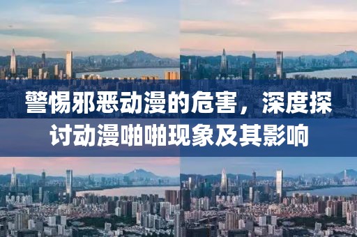 警惕邪恶动漫的危害，深度探讨动漫啪啪现象及其影响