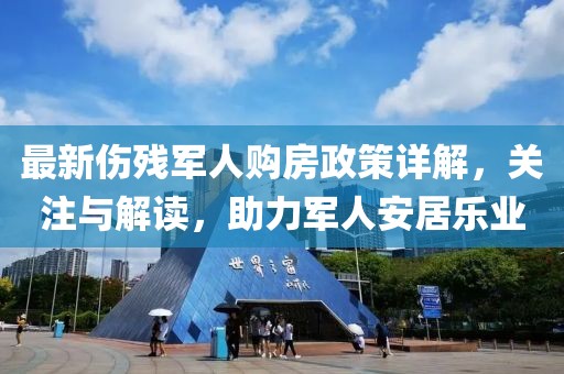 最新伤残军人购房政策详解，关注与解读，助力军人安居乐业