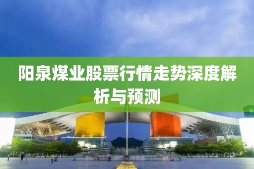 阳泉煤业股票行情走势深度解析与预测