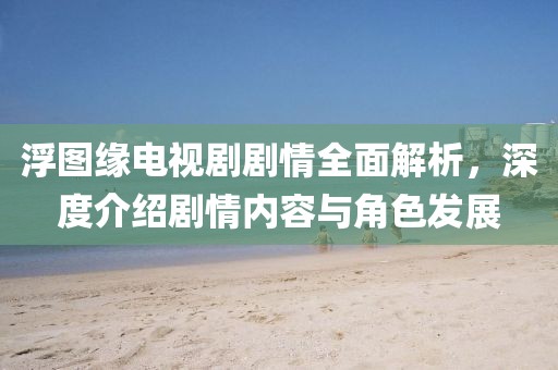 浮图缘电视剧剧情全面解析，深度介绍剧情内容与角色发展