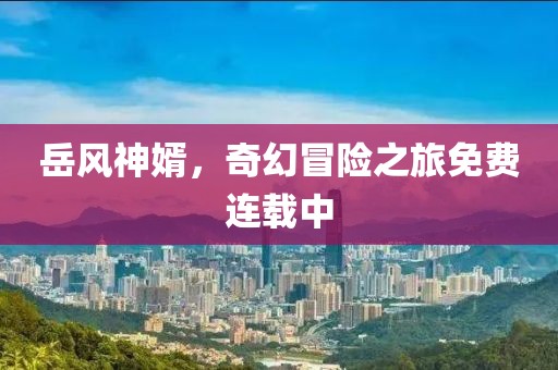 岳风神婿，奇幻冒险之旅免费连载中