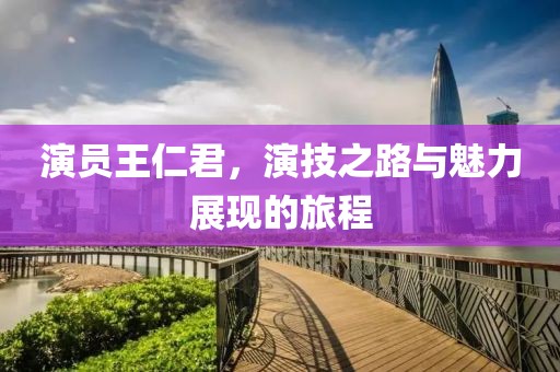 演员王仁君，演技之路与魅力展现的旅程