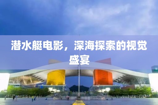 潜水艇电影，深海探索的视觉盛宴