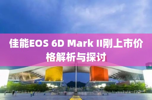 佳能EOS 6D Mark II刚上市价格解析与探讨