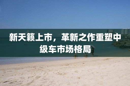 新天籁上市，革新之作重塑中级车市场格局