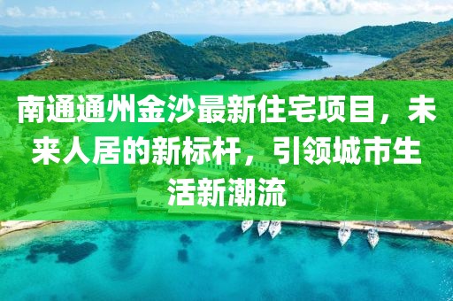 南通通州金沙最新住宅项目，未来人居的新标杆，引领城市生活新潮流