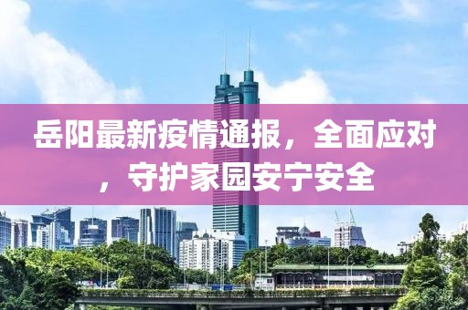 岳阳最新疫情通报，全面应对，守护家园安宁安全