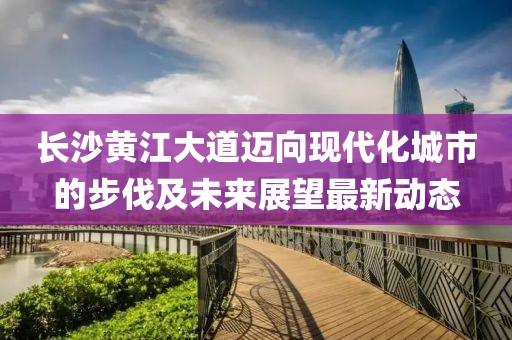 长沙黄江大道迈向现代化城市的步伐及未来展望最新动态