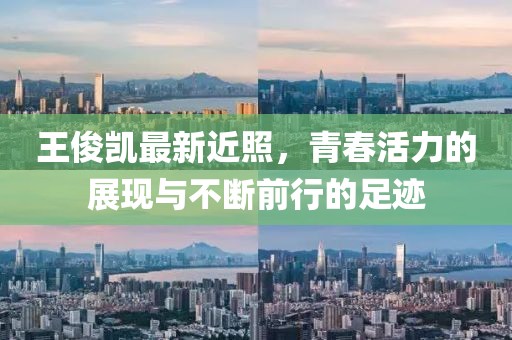 王俊凯最新近照，青春活力的展现与不断前行的足迹