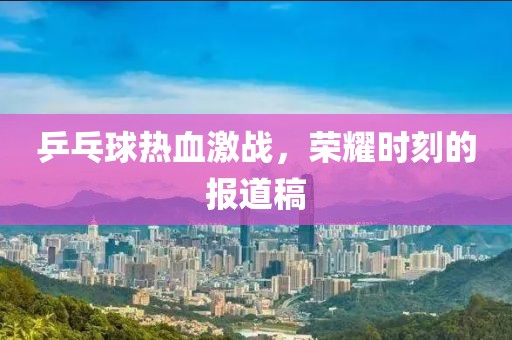 乒乓球热血激战，荣耀时刻的报道稿