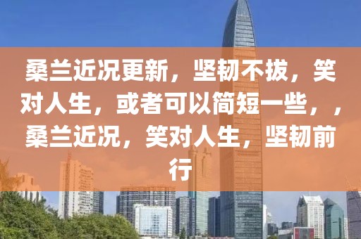 桑兰近况更新，坚韧不拔，笑对人生，或者可以简短一些，，桑兰近况，笑对人生，坚韧前行