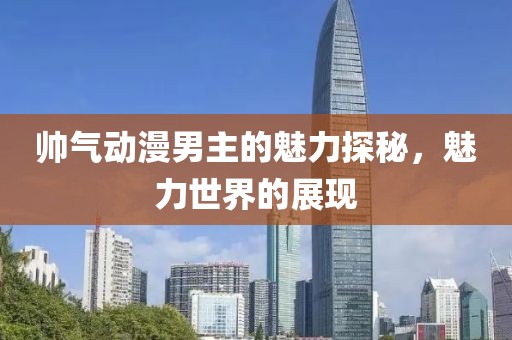 帅气动漫男主的魅力探秘，魅力世界的展现