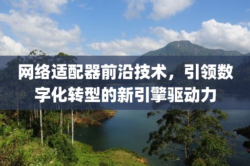 网络适配器前沿技术，引领数字化转型的新引擎驱动力