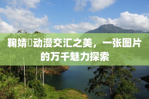 鞠婧祎动漫交汇之美，一张图片的万千魅力探索