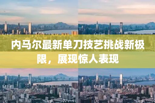 内马尔最新单刀技艺挑战新极限，展现惊人表现