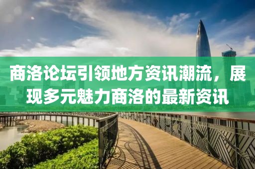 商洛论坛引领地方资讯潮流，展现多元魅力商洛的最新资讯