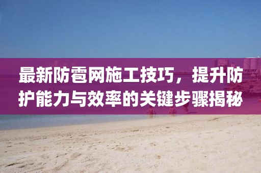 最新防雹网施工技巧，提升防护能力与效率的关键步骤揭秘
