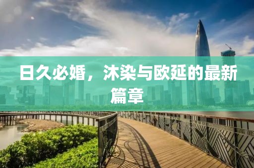 日久必婚，沐染与欧延的最新篇章