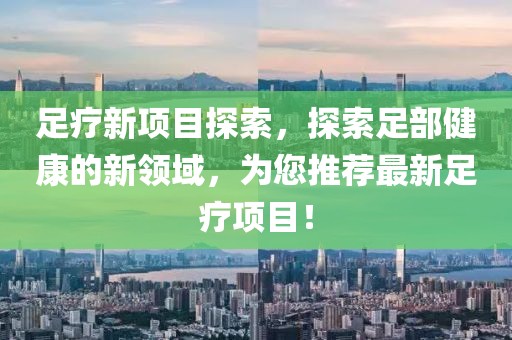 足疗新项目探索，探索足部健康的新领域，为您推荐最新足疗项目！