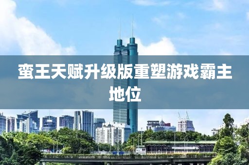 蛮王天赋升级版重塑游戏霸主地位