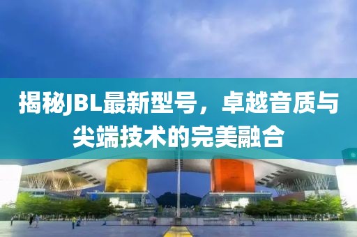 揭秘JBL最新型号，卓越音质与尖端技术的完美融合