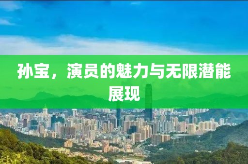 孙宝，演员的魅力与无限潜能展现