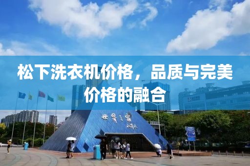松下洗衣机价格，品质与完美价格的融合