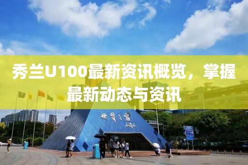 秀兰U100最新资讯概览，掌握最新动态与资讯