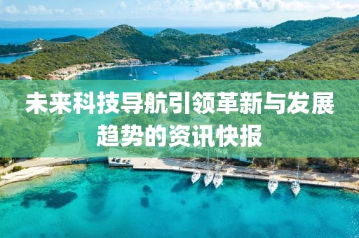 未来科技导航引领革新与发展趋势的资讯快报