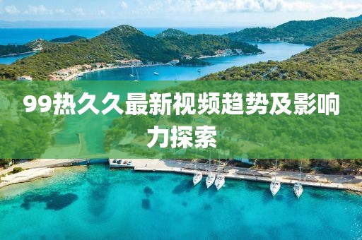 99热久久最新视频趋势及影响力探索