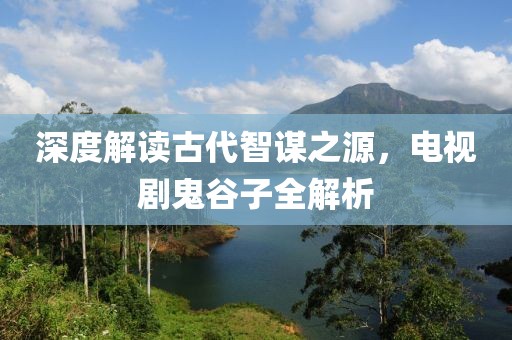 深度解读古代智谋之源，电视剧鬼谷子全解析