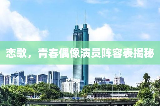 恋歌，青春偶像演员阵容表揭秘