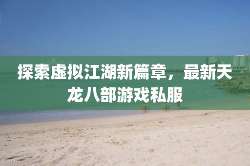 探索虚拟江湖新篇章，最新天龙八部游戏私服