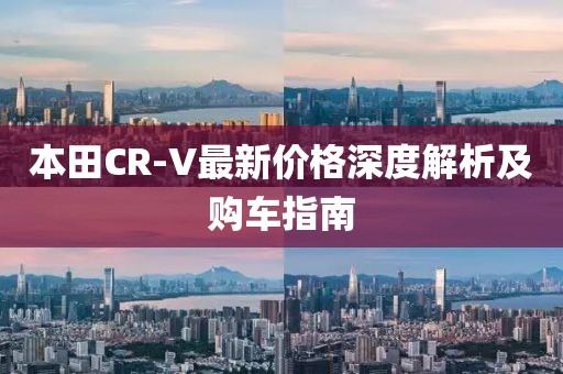 本田CR-V最新价格深度解析及购车指南