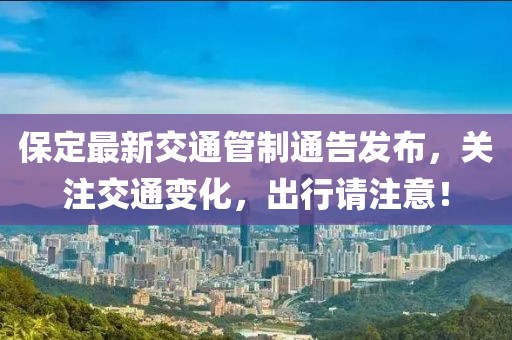 保定最新交通管制通告发布，关注交通变化，出行请注意！