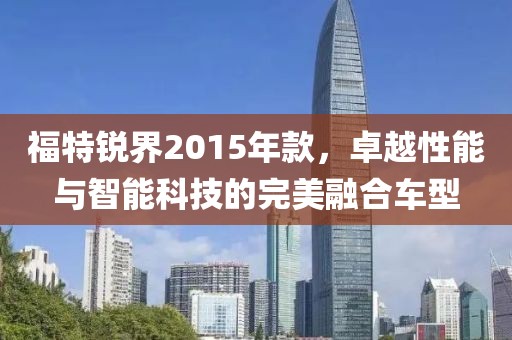 福特锐界2015年款，卓越性能与智能科技的完美融合车型