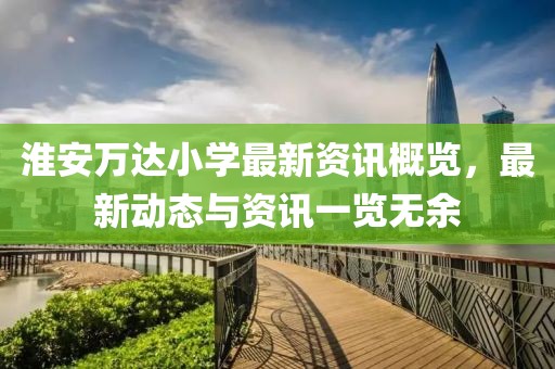 淮安万达小学最新资讯概览，最新动态与资讯一览无余
